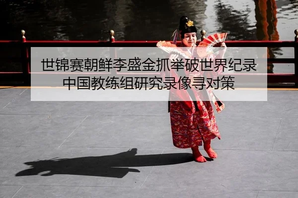 世锦赛朝鲜李盛金抓举破世界纪录 中国教练组研究录像寻对策