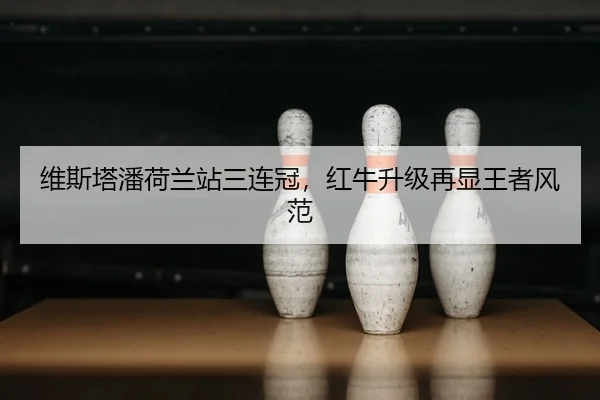 维斯塔潘荷兰站三连冠，红牛升级再显王者风范
